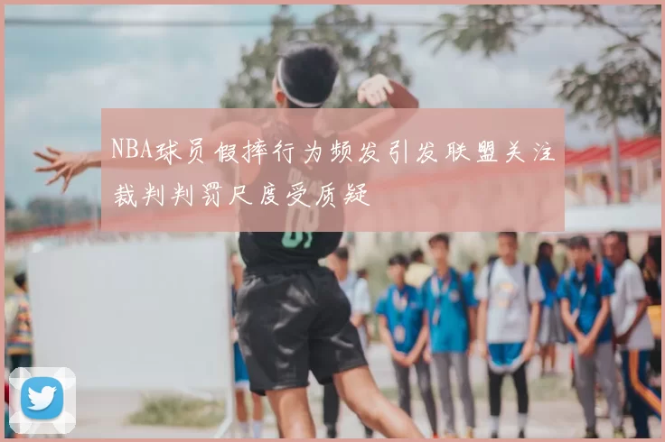 NBA球员假摔行为频发引发联盟关注裁判判罚尺度受质疑