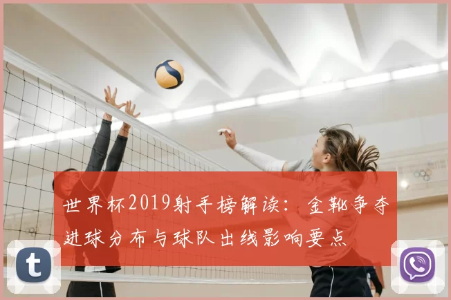 世界杯2019射手榜解读：金靴争夺进球分布与球队出线影响要点