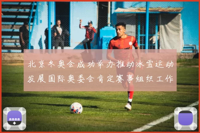 北京冬奥会成功举办推动冰雪运动发展国际奥委会肯定赛事组织工作