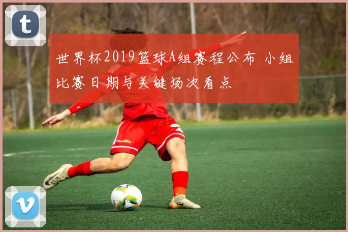 世界杯2019篮球A组赛程公布 小组比赛日期与关键场次看点