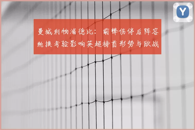 曼城利物浦德比：前锋伤停后阵容轮换考验影响英超榜首形势与欧战备战压力