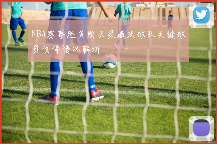 NBA赛事胜负购买渠道及球队关键球员伤停情况解析