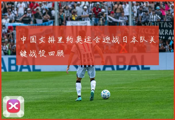 中国女排里约奥运会迎战日本队关键战役回顾