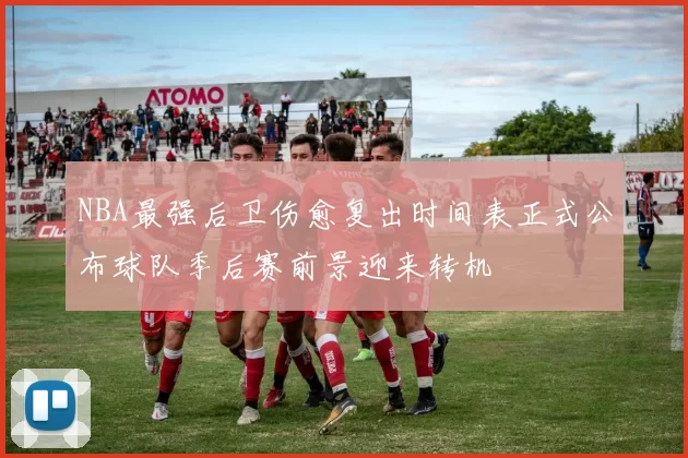 NBA最强后卫伤愈复出时间表正式公布球队季后赛前景迎来转机