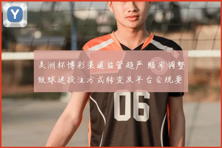 美洲杯博彩渠道监管趋严 赔率调整致球迷投注方式转变及平台合规要求变化