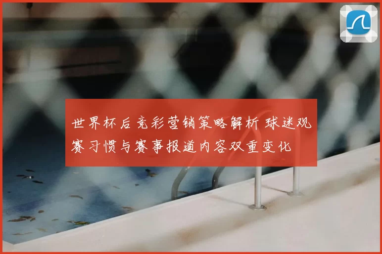 世界杯后竞彩营销策略解析 球迷观赛习惯与赛事报道内容双重变化
