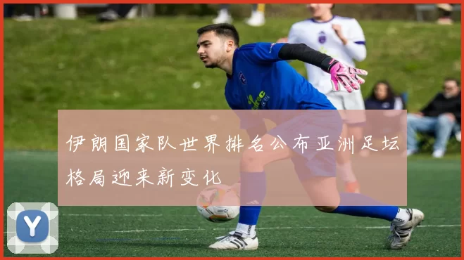 伊朗国家队世界排名公布亚洲足坛格局迎来新变化