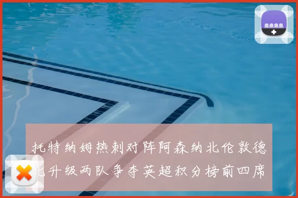 托特纳姆热刺对阵阿森纳北伦敦德比升级两队争夺英超积分榜前四席位