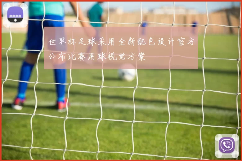 世界杯足球采用全新配色设计官方公布比赛用球视觉方案