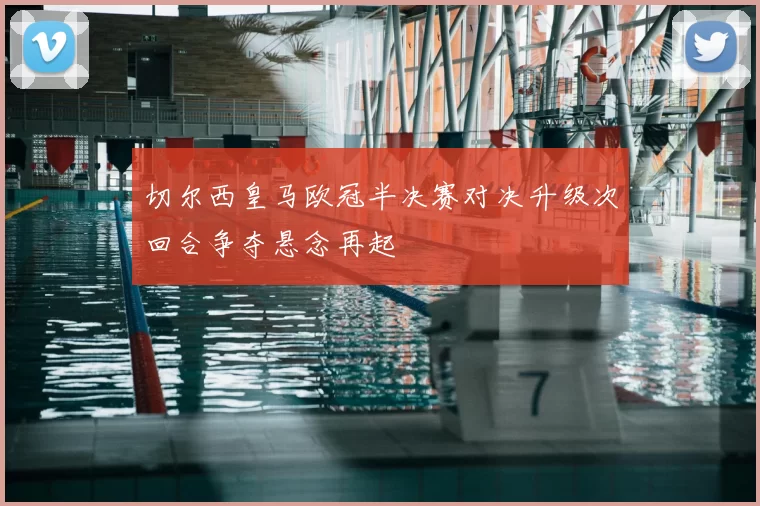 切尔西皇马欧冠半决赛对决升级次回合争夺悬念再起