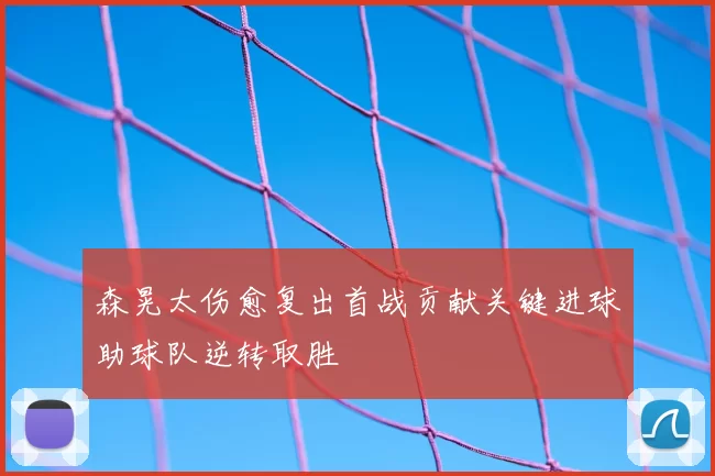 森晃太伤愈复出首战贡献关键进球助球队逆转取胜