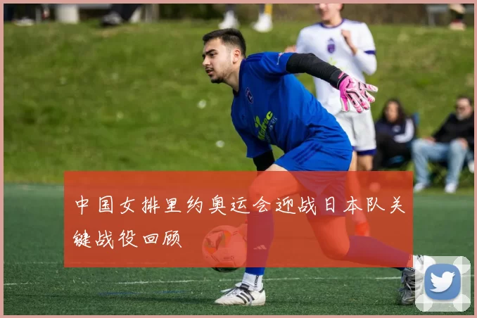 中国女排里约奥运会迎战日本队关键战役回顾