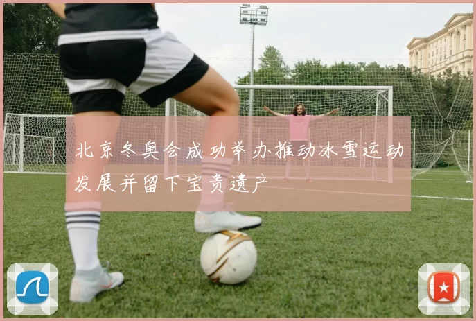 北京冬奥会成功举办推动冰雪运动发展并留下宝贵遗产