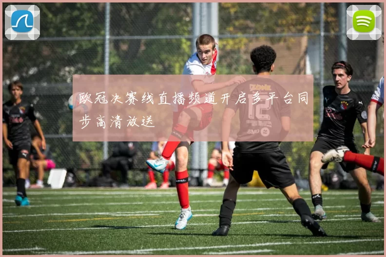 欧冠决赛线直播频道开启多平台同步高清放送