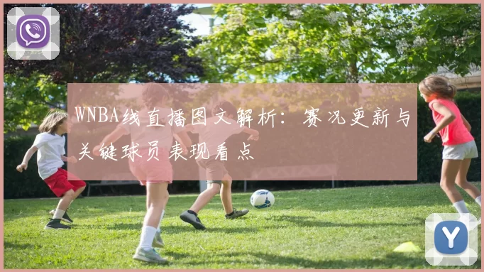 WNBA线直播图文解析：赛况更新与关键球员表现看点