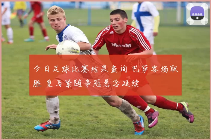 今日足球比赛结果查询 巴萨客场取胜 皇马紧随争冠悬念延续