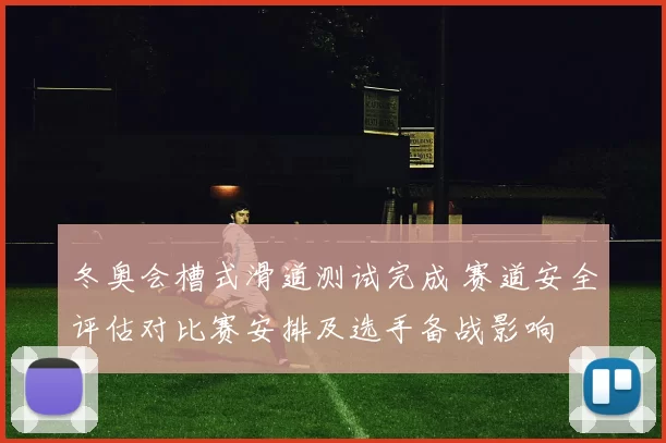 冬奥会槽式滑道测试完成 赛道安全评估对比赛安排及选手备战影响