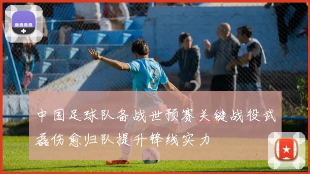 中国足球队备战世预赛关键战役武磊伤愈归队提升锋线实力