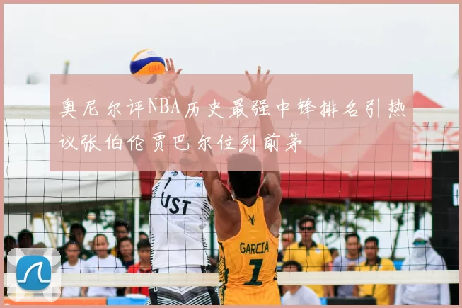 奥尼尔评NBA历史最强中锋排名引热议张伯伦贾巴尔位列前茅