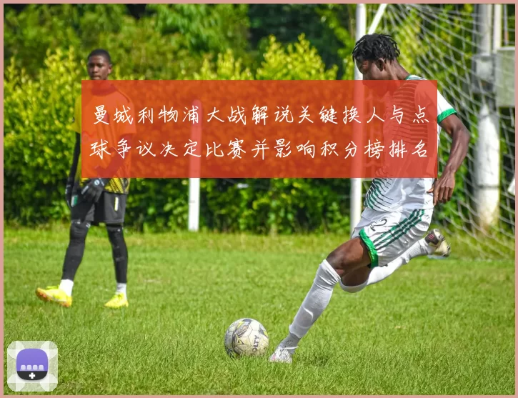 曼城利物浦大战解说关键换人与点球争议决定比赛并影响积分榜排名