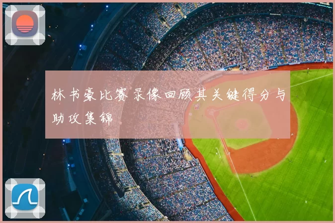 林书豪比赛录像回顾其关键得分与助攻集锦