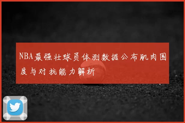 NBA最强壮球员体测数据公布肌肉围度与对抗能力解析