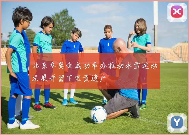 北京冬奥会成功举办推动冰雪运动发展并留下宝贵遗产