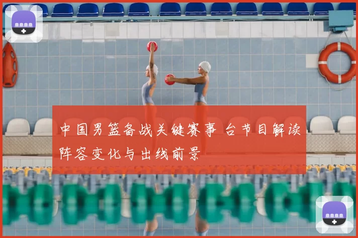 中国男篮备战关键赛事 台节目解读阵容变化与出线前景