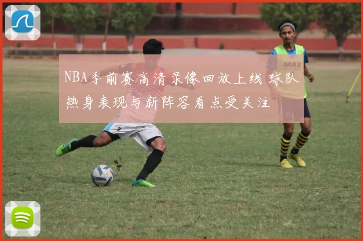 NBA季前赛高清录像回放上线 球队热身表现与新阵容看点受关注
