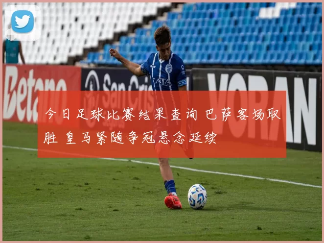 今日足球比赛结果查询 巴萨客场取胜 皇马紧随争冠悬念延续