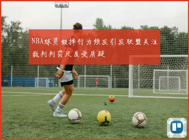 NBA球员假摔行为频发引发联盟关注裁判判罚尺度受质疑
