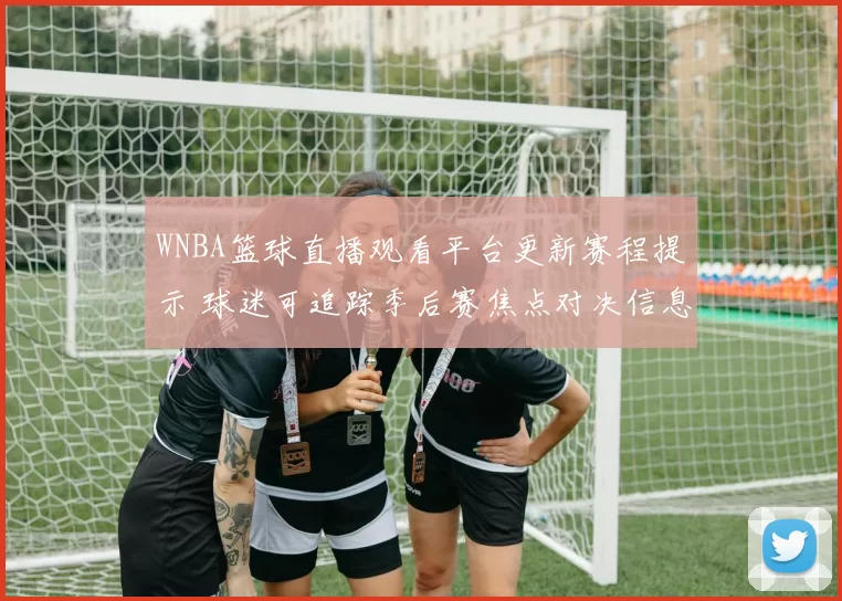 WNBA篮球直播观看平台更新赛程提示 球迷可追踪季后赛焦点对决信息