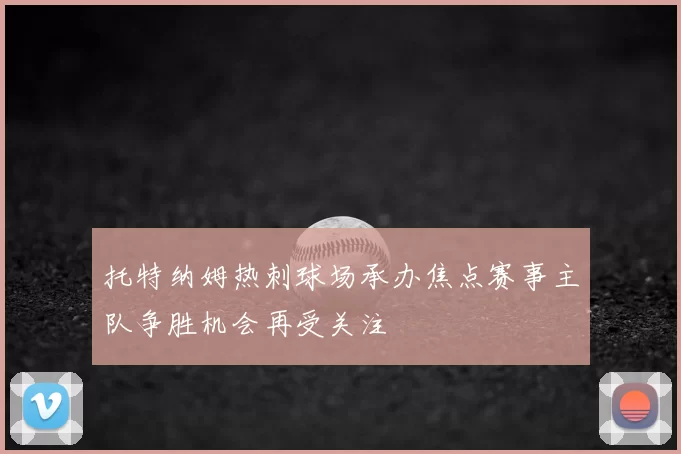 托特纳姆热刺球场承办焦点赛事主队争胜机会再受关注