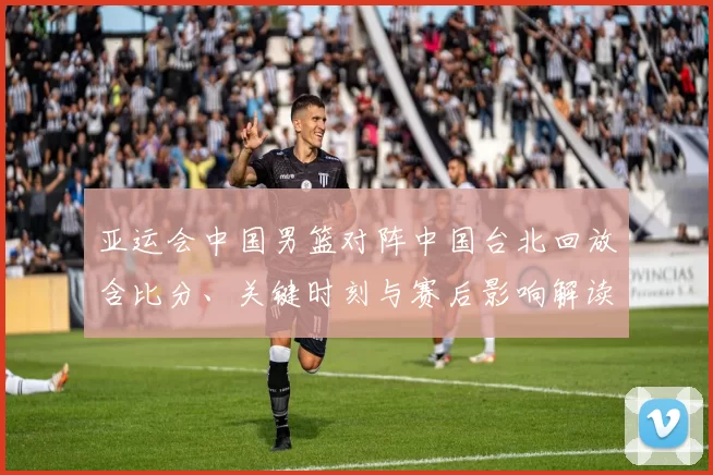 亚运会中国男篮对阵中国台北回放含比分、关键时刻与赛后影响解读