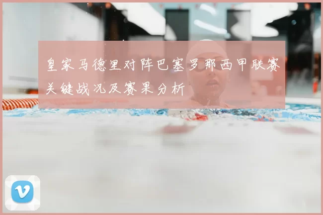 皇家马德里对阵巴塞罗那西甲联赛关键战况及赛果分析