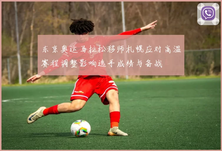 东京奥运马拉松移师札幌应对高温赛程调整影响选手成绩与备战